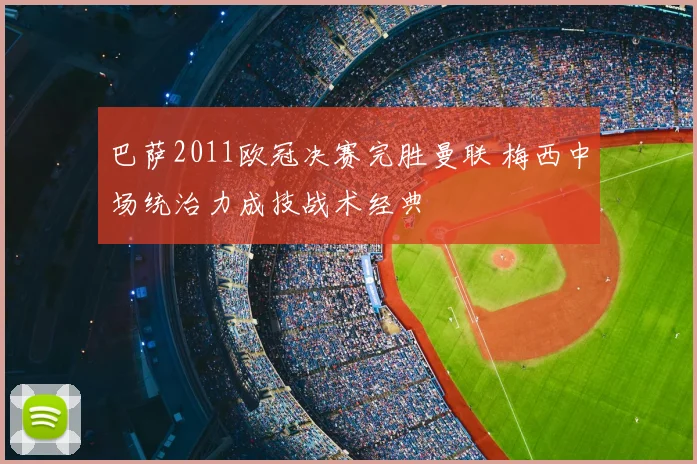 巴萨2011欧冠决赛完胜曼联 梅西中场统治力成技战术经典