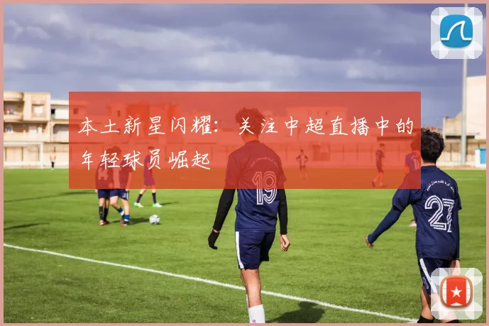 本土新星闪耀：关注中超直播中的年轻球员崛起