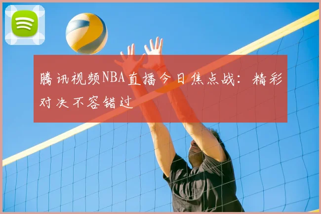 腾讯视频NBA直播今日焦点战：精彩对决不容错过