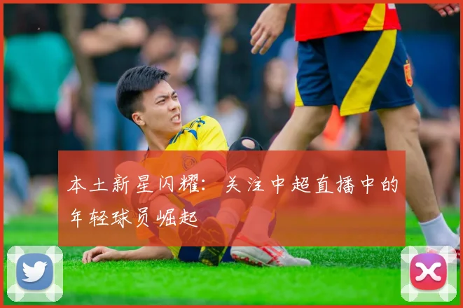 本土新星闪耀：关注中超直播中的年轻球员崛起