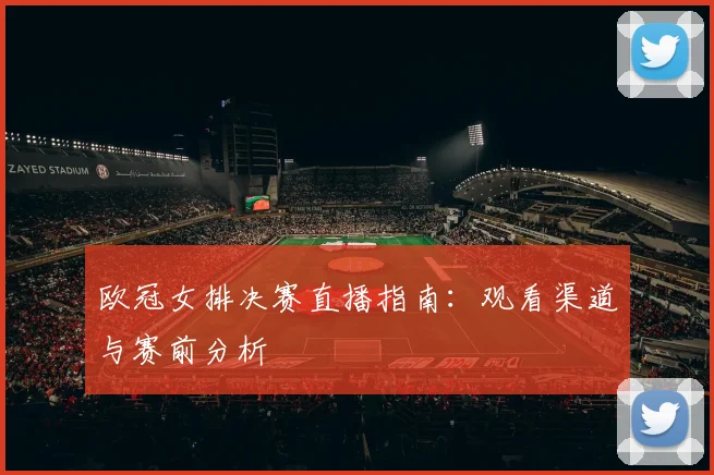 欧冠女排决赛直播指南：观看渠道与赛前分析