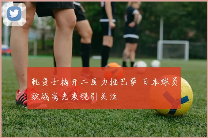 乾贵士梅开二度力挫巴萨 日本球员欧战高光表现引关注