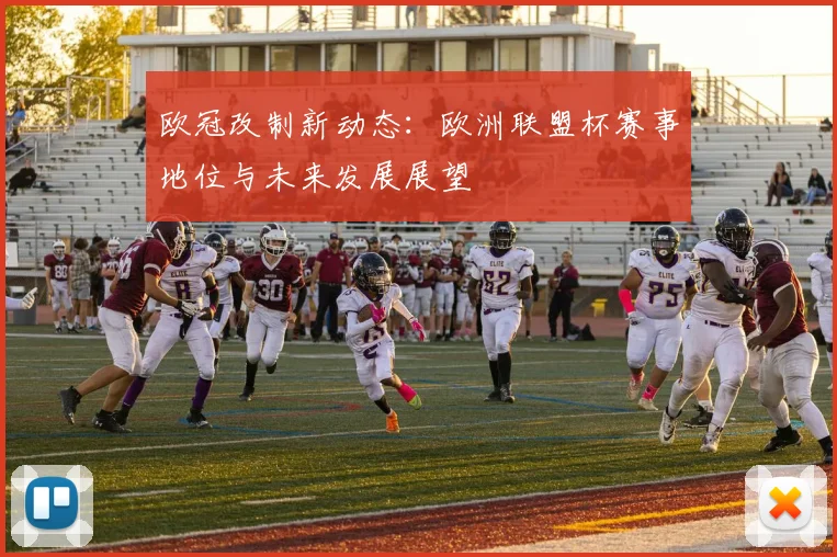 欧冠改制新动态：欧洲联盟杯赛事地位与未来发展展望