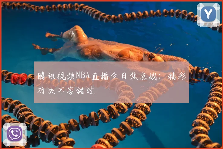 腾讯视频NBA直播今日焦点战：精彩对决不容错过