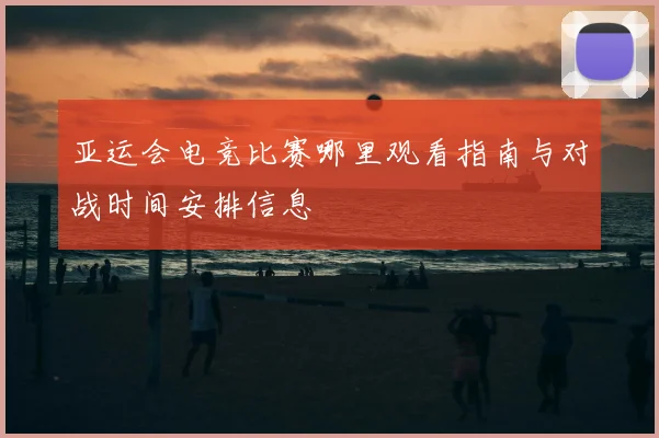 亚运会电竞比赛哪里观看指南与对战时间安排信息