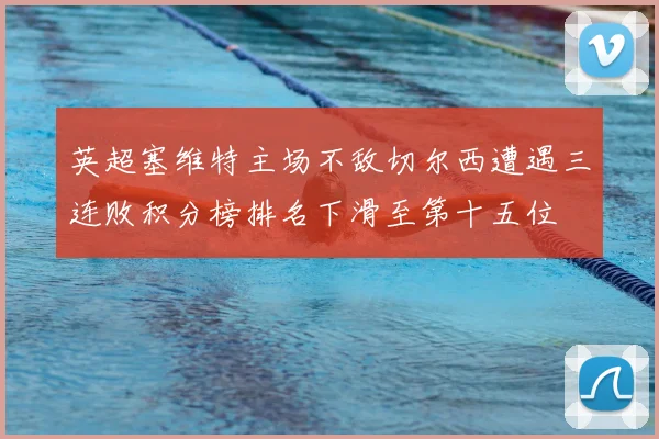 英超塞维特主场不敌切尔西遭遇三连败积分榜排名下滑至第十五位