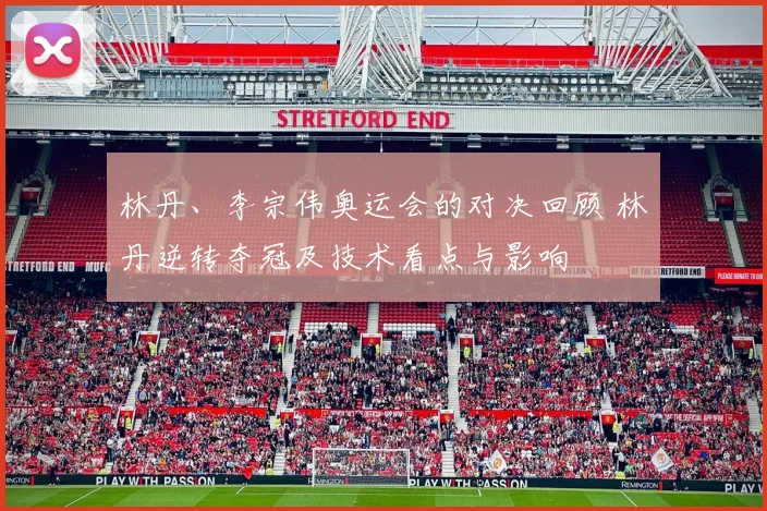 林丹、李宗伟奥运会的对决回顾 林丹逆转夺冠及技术看点与影响