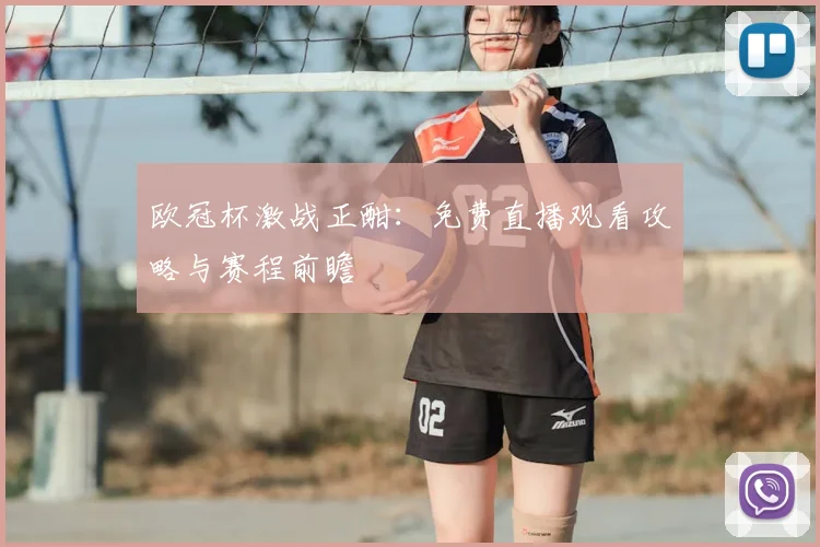 欧冠杯激战正酣：免费直播观看攻略与赛程前瞻