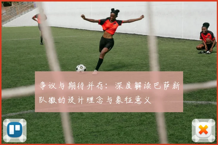 争议与期待并存：深度解读巴萨新队徽的设计理念与象征意义