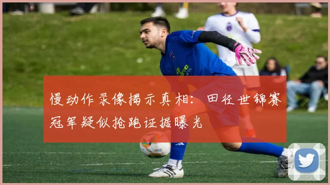 慢动作录像揭示真相：田径世锦赛冠军疑似抢跑证据曝光