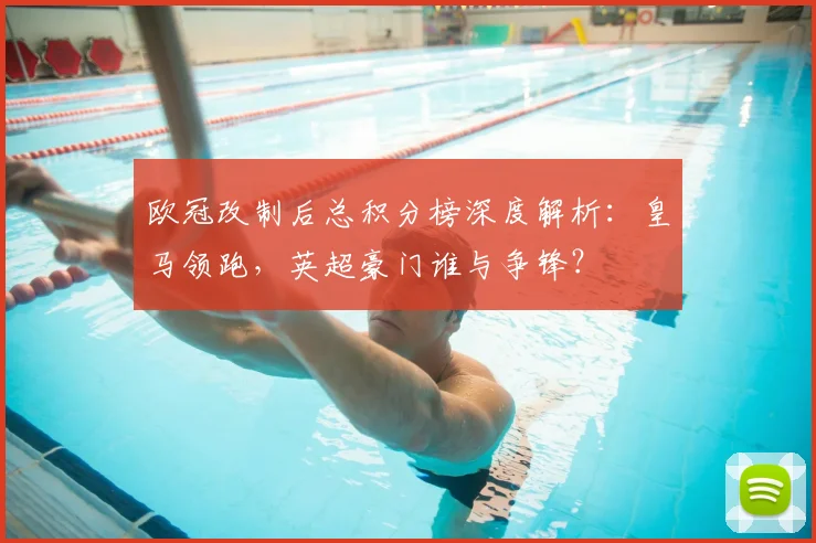 欧冠改制后总积分榜深度解析：皇马领跑，英超豪门谁与争锋？