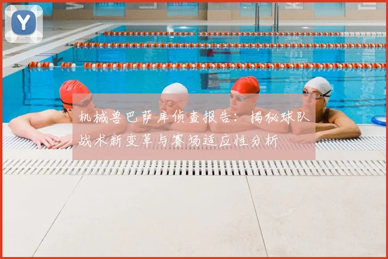 机械兽巴萨库侦查报告：揭秘球队战术新变革与赛场适应性分析