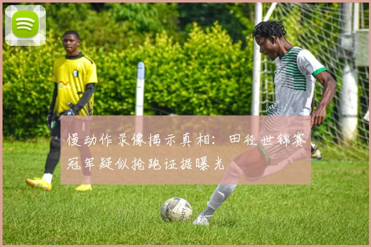 慢动作录像揭示真相：田径世锦赛冠军疑似抢跑证据曝光