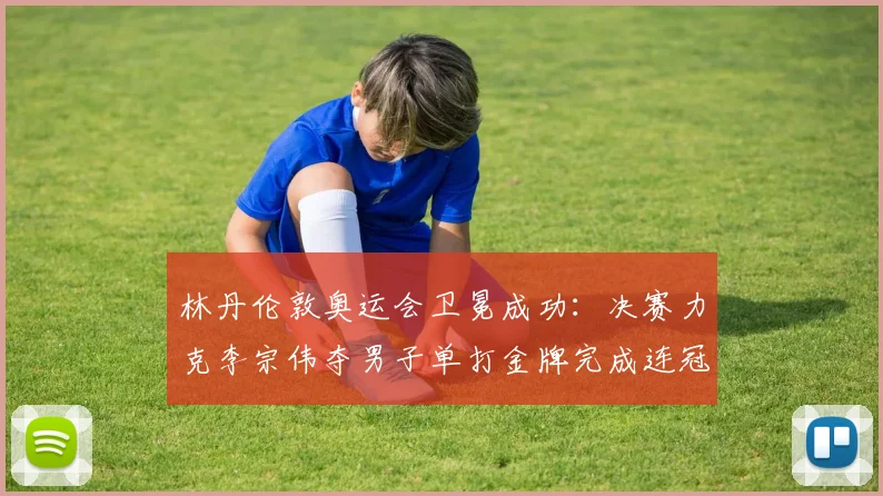 林丹伦敦奥运会卫冕成功：决赛力克李宗伟夺男子单打金牌完成连冠