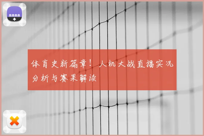 体育史新篇章！人机大战直播实况分析与赛果解读